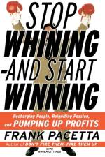 Stop Whining and Start Winning Recharging People, Re-Igniting Passion An d Pumping Up Profits af Frank Pacetta