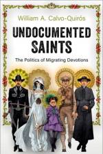 Undocumented Saints af William A. (Assistant Professor of American Culture and Latinx Studies Calvo-Quiros