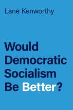 Would Democratic Socialism Be Better? af Lane (Professor of Sociology and Yankelovich Chair in Social Thought Kenworthy