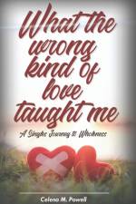 WHAT THE WRONG KIND OF LOVE TAUGHT ME: A af CELENA M POWELL
