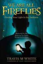 WE ARE ALL FIREFLIES: FINDING YOUR LIGHT af TRAVIS WHITE
