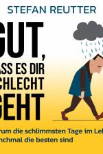 Gut, dass es dir schlecht geht - Warum die schlimmsten Tage im Leben manchmal die besten sind af Stefan Reutter