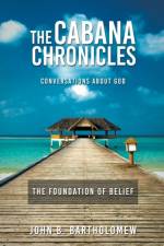 The Cabana Chronicles Conversations About God The Foundation of Belief af John B Bartholomew