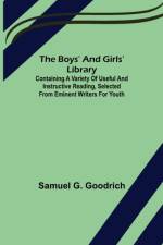 The Boys' And Girls' Library; Containing a Variety of Useful and Instructive Reading, Selected from Eminent Writers for Youth af Samuel G Goodrich