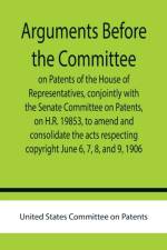 Arguments before the Committee on Patents of the House of Representatives, conjointly with the Senate Committee on Patents, on H.R. 19853, to amend and consolidate the acts respecting copyright June 6, 7, 8, and 9, 1906. af United States Committee on Patents