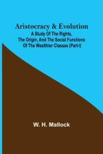 Aristocracy & Evolution; A Study of the Rights, the Origin, and the Social Functions of the Wealthier Classes (Part-I) af W H Mallock