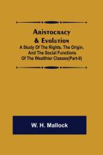 Aristocracy & Evolution; A Study of the Rights, the Origin, and the Social Functions of the Wealthier Classes(Part-II) af W H Mallock