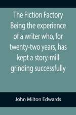 The Fiction Factory Being the experience of a writer who, for twenty-two years, has kept a story-mill grinding successfully ( af John Milton Edwards