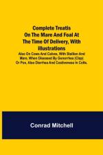 Complete Treatise on the mare and foal at the time of delivery, with illustrations. Also on cows and calves, with stallion and mare, when diseased by Gonorrhea (clap) or Pox, also Diarrhea and Costiveness in Colts. af Conrad Mitchell