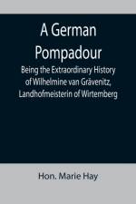 A German Pompadour; Being the Extraordinary History of Wilhelmine van Gravenitz, Landhofmeisterin of Wirtemberg af Hon Marie Hay