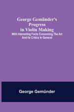 George Gemunder's Progress in Violin Making; With Interesting Facts Concerning the Art and Its Critics in General af George Gemunder