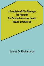 A Compilation of the Messages and Papers of the Presidents Section 1 (Volume VI) Abraham Lincoln af James D Richardson