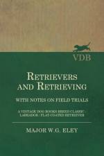 Retrievers And Retrieving - with Notes On Field Trials (A Vintage Dog Books Breed Classic - Labrador / Flat-Coated Retriever) af Major W.G. Eley