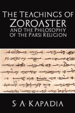 The Teachings of Zoroaster and the Philosophy of the Parsi Religion af S A Kapadia