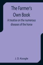 The Farmer's Own Book A treatise on the numerous diseases of the horse af J D Koogle