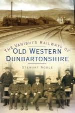 The Vanished Railways of Old Western Dunbartonshire af Stewart Noble