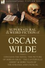 The Collected Supernatural & Weird Fiction of Oscar Wilde-Includes the Novel 'The Picture of Dorian Gray, ' 'Lord Arthur Savile's Crime, ' 'The Canterville Ghost' & More Tales of the Strange and Unusual af Oscar Wilde