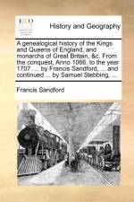 A genealogical history of the Kings and Queens of England, and monarchs of Great Britain, &c. From the conquest, Anno 1066. to the year 1707. ... by Francis Sandford, ... and continued ... by Samuel Stebbing, ... af Francis Sandford