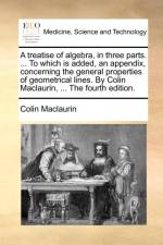 A treatise of algebra, in three parts. ... To which is added, an appendix, concerning the general properties of geometrical lines. By Colin Maclaurin, ... The fourth edition. af Colin Maclaurin