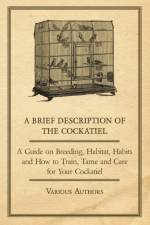 A Brief Description of the Cockatiel - A Guide on Breeding, Habitat, Habits and How to Train, Tame and Care for Your Cockatiel af Various
