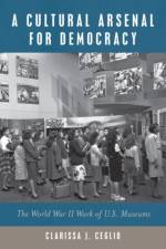 A Cultural Arsenal for Democracy af Clarissa J. Ceglio