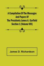 A Compilation of the Messages and Papers of the Presidents Section 1 (Volume VIII) James A. Garfield af James D Richardson