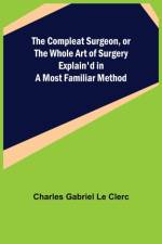 The Compleat Surgeon, or the Whole Art of Surgery Explain'd in a Most Familiar Method af Charles Gabriel Le Clerc