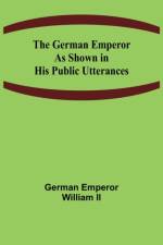 The German Emperor as Shown in His Public Utterances af German Emperor William