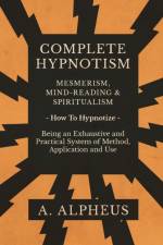 Complete Hypnotism - Mesmerism, Mind-Reading and Spiritualism - How To Hypnotize - Being an Exhaustive and Practical System of Method, Application and Use af A Alpheus