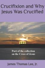 Crucifixion and Why Jesus Was Crucified af James Thomas Lee