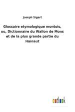 Glossaire etymologique montois, ou, Dictionnaire du Wallon de Mons et de la plus grande partie du Hainaut af Joseph Sigart