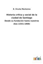 Historia critica y social de la ciudad de Santiago af B Vicuña MacKenna