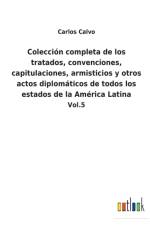 Coleccion completa de los tratados, convenciones, capitulaciones, armisticios y otros actos diplomaticos de todos los estados de la America Latina af Carlos Calvo