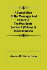 A Compilation of the Messages and Papers of the Presidents Section 4 (Volume I) James Madison af James D Richardson