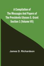 A Compilation of the Messages and Papers of the Presidents Section 1 (Volume VII) Ulysses S. Grant af James D Richardson