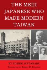 The Meiji Japanese Who Made Modern Taiwan af Toshio Watanabe