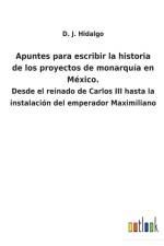 Apuntes para escribir la historia de los proyectos de monarquia en Mexico. af D J Hidalgo