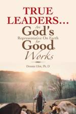 True Leaders... Are God's Representative on Earth for Good Works af Dennis Ufot