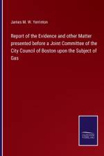 Report of the Evidence and other Matter presented before a Joint Committee of the City Council of Boston upon the Subject of Gas af James Manning Winchell Yerrinton