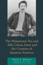 The Wakamatsu Tea and Silk Colony Farm and the Creation of Japanese America af Daniel A. Metraux