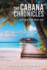 The Cabana Chronicles Conversations About God The Religions of Secular Humanism and Christianity af John B Bartholomew
