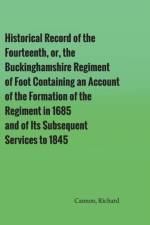 Historical Record of the Fourteenth, or, the Buckinghamshire Regiment of Foot Containing an Account of the Formation of the Regiment in 1685, and of Its Subsequent Services to 1845 af Richard Cannon