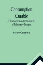 Consumption Curable; Observations on the treatment of Pulmonary Diseases af Henry Congreve