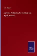 A Written Arithmetic, for Common and Higher Schools af G A Walton