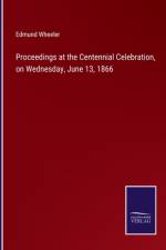 Proceedings at the Centennial Celebration, on Wednesday, June 13, 1866 af Edmund Wheeler