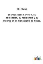 El Emperador Carlos V. Su abdicacion, su residencia y su muerte en el monasterio de Yuste. af Mr Mignet