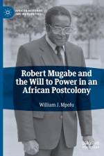 Robert Mugabe and the Will to Power in an African Postcolony