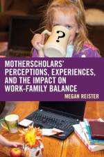 MotherScholars' Perceptions, Experiences, and the Impact on Work-Family Balance af Megan Reister