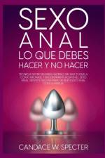 Sexo Anal - Lo que debes hacer y no hacer. Tecnicas secretas para hacerlo sin que te duela. Como iniciarse y encontrar placer en el sexo anal. Sientete segura para un buen sexo anal con tu pareja af Candace W Specter