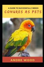 A Guide To Successfully Breed Conures As Pets af Andre Wood